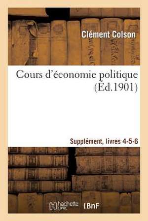 Cours D'Economie Politique: Professe A L'Ecole Nationale Ponts Et Chaussees. Suppl, Livres 4-5-6 de Colson-C