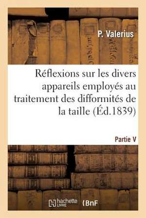 Quelques Reflexions Sur Les Divers Appareils Employes Au Traitement Des Difformites de La Taille de Valerius-P