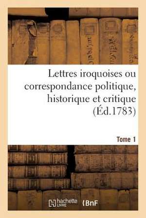 Lettres Iroquoises, Correspondance Politique, Historique Et Critique. Tome 1 de Sans Auteur