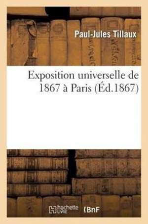 Exposition Universelle de 1867 a Paris. Rapports Du Jury International de Tillaux-P-J