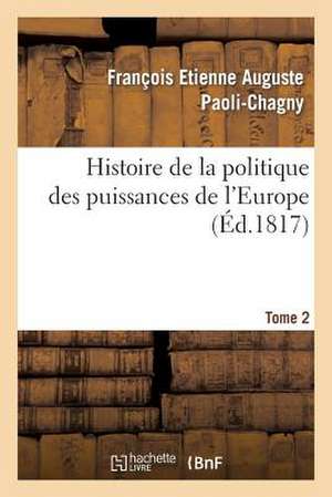 Histoire de La Politique Des Puissances de L'Europe. T. 2 de Paoli-Chagny-F