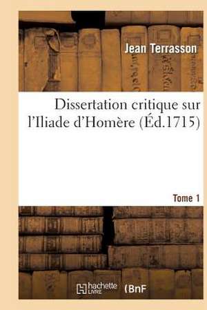 Dissertation Critique Sur L'Iliade D'Homere. T. 1 de Terrasson-J