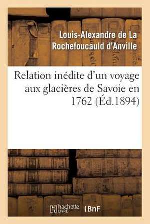 Relation Inedite D'Un Voyage Aux Glacieres de Savoie En 1762 de Rochefoucauld D'Anville-L