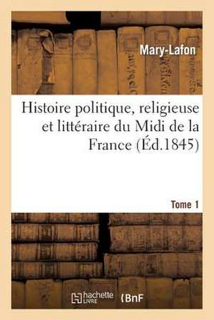 Histoire Politique, Religieuse Et Litteraire Du MIDI de La France. T. 1 de Mary Lafon