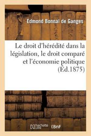 Le Droit D'Heredite Dans La Legislation, Le Droit Compare Et L'Economie Politique de Bonnal De Ganges-E