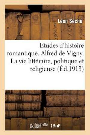 Etudes D'Histoire Romantique. Alfred de Vigny. La Vie Litteraire, Politique Et Religieuse de Sans Auteur