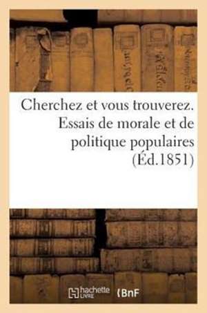 Cherchez Et Vous Trouverez. Essais de Morale Et de Politique Populaires de Sans Auteur