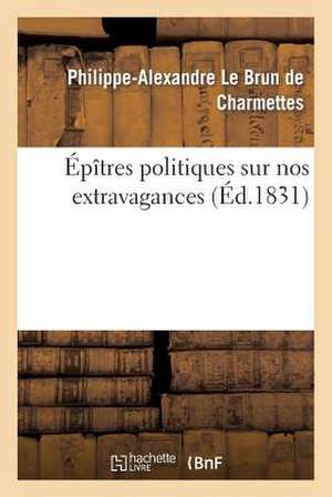 Epitres Politiques Sur Nos Extravagances de Le Brun De Charmettes-P-A