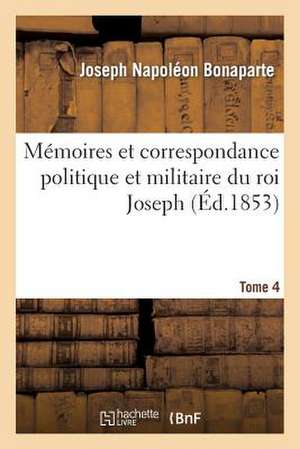 Memoires Et Correspondance Politique Et Militaire Du Roi Joseph. Tome 4 de Bonaparte-J