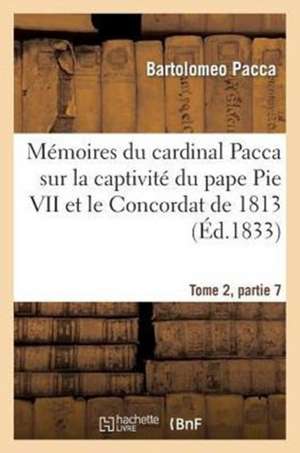 Memoires Du Cardinal Pacca Sur La Captivite Du Pape Pie VII Et Le Concordat de 1813 T2: Souvenir Des Solennites Religieuses de La Fete-Dieu Et Du Sacre-Coeur de Pacca-B