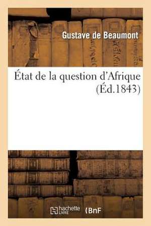 Etat de La Question D'Afrique, Reponse a la Brochure de M. Le General Bugeaud: "L'algerie," Par M. Gustave de Beaumont de De Beaumont-G