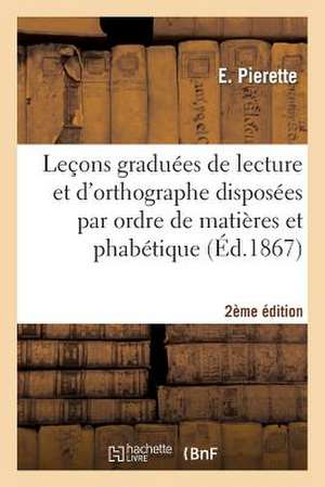 Lecons Graduees de Lecture Et Orthographe Disposees Par Ordre de Matieres Et Alphabetique 2e Edition de Pierette-E