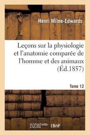 Lecons Sur La Physiologie Et L'Anatomie Comparee de L'Homme Et Des Animaux Tome 12 de Milne-Edwards-H