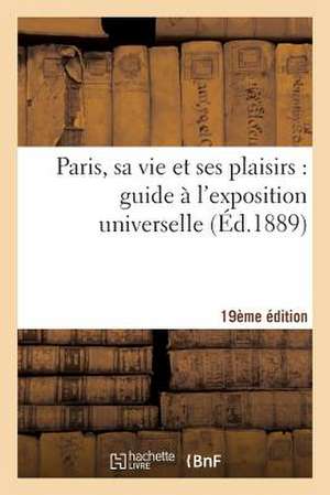 Paris, Sa Vie Et Ses Plaisirs: Guide A L'Exposition Universelle Dixieme Edition de Sans Auteur