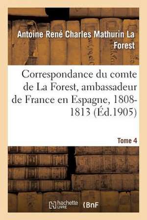 Correspondance Du Comte de La Forest, Ambassadeur de France En Espagne, 1808-1813. T4 de La Forest-A