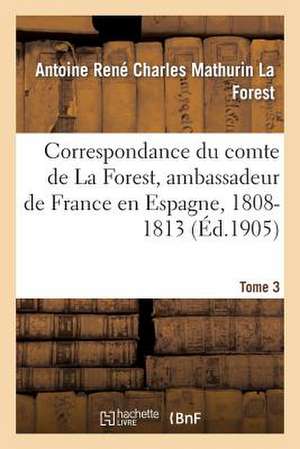 Correspondance Du Comte de La Forest, Ambassadeur de France En Espagne, 1808-1813. T3 de La Forest-A