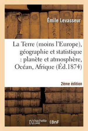 La Terre (Moins L'Europe), Geographie Et Statistique 2e Edition: La Planete Et Son Atmosphere, Ocean, Decouvertes, Afrique, Asie, Oceanie, Amerique No de Levasseur-E