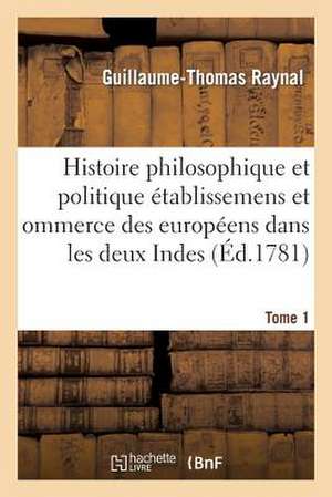 Histoire Philosophique Et Politique Des Etablissemens Des Europeens Dans Les Deux Indes. Tome 1 de Guillaume Thomas Francois Raynal