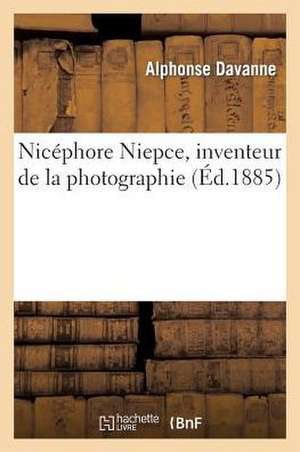 Nicephore Niepce, Inventeur de La Photographie de Alphonse Davanne