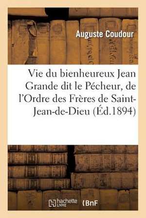 Vie Du Bienheureux Jean Grande Dit Le Pecheur, de L'Ordre Des Freres de Saint-Jean-de-Dieu de Coudour-A