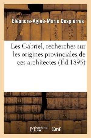 Les Gabriel, Recherches Sur Les Origines Provinciales de Ces Architectes de Despierres-E-A-M