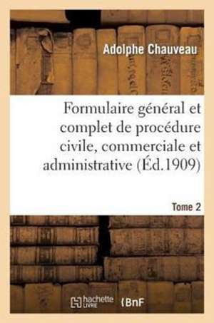 Formulaire General Et Complet de Procedure Civile, Commerciale Et Administrative. Tome 2 de Chauveau-A