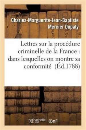 Lettres Sur La Procédure Criminelle de la France: Dans Lesquelles on Montre Sa Conformité de Charles-Marguerite-Jean-Baptiste Mercier Dupaty