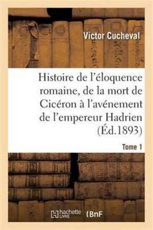 Histoire de l'Éloquence Romaine, de la Mort de Cicéron À l'Avénement de l'Empereur Hadrien Tome 1 de Victor Cucheval