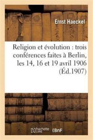 Religion Et Évolution: Trois Conférences Faites À Berlin, Les 14, 16 Et 19 Avril 1906 de Ernst Haeckel