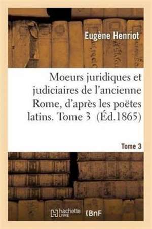 Moeurs Juridiques Et Judiciaires de l'Ancienne Rome, d'Après Les Poëtes Latins. Tome 3 de Henriot