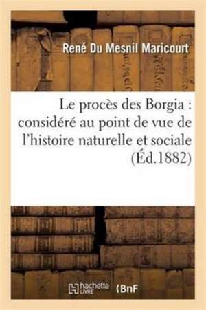 Le Procès Des Borgia: Considéré Au Point de Vue de l'Histoire Naturelle Et Sociale de René Du Mesnil Maricourt