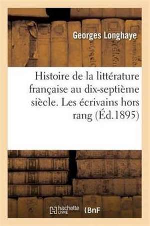 Histoire de la Littérature Française Au Dix-Septième Siècle. Les Écrivains Hors Rang Tome 3 de Georges Longhaye