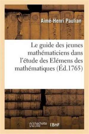 Le Guide Des Jeunes Mathématiciens Dans l'Étude Des Elémens Des Mathématiques de Aimé-Henri Paulian