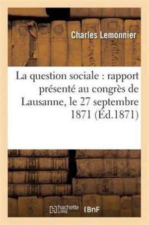 La Question Sociale: Rapport Présenté Au Congrès de Lausanne, Le 27 Septembre 1871 de Charles Lemonnier