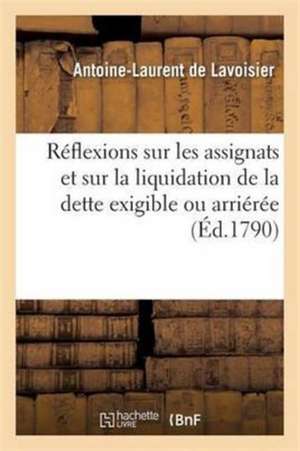 Réflexions Sur Les Assignats Et Sur La Liquidation de la Dette Exigible Ou Arriérée de Antoine-Laurent De Lavoisier