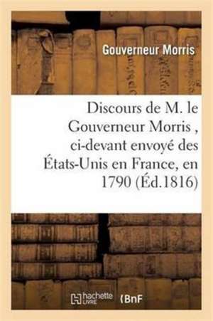 Discours de M. Le Gouverneur Morris, CI-Devant Envoyé Des États-Unis En France, En 1790 de Gouverneur Morris