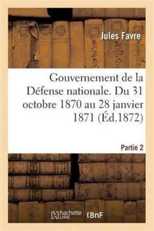 Gouvernement de la Défense Nationale. Du 31 Octobre 1870 Au 28 Janvier 1871 Éd 1872 Partie 2 de Jules Favre