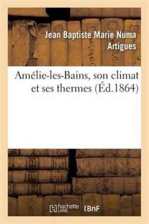 Amélie-Les-Bains, Son Climat Et Ses Thermes de Jean Baptiste Marie Numa Artigues