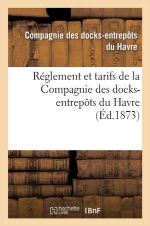 Réglement Et Tarifs de la Compagnie Des Docks-Entrepôts Du Havre de Compagnie Des Docks-Entrepôts Du Havre