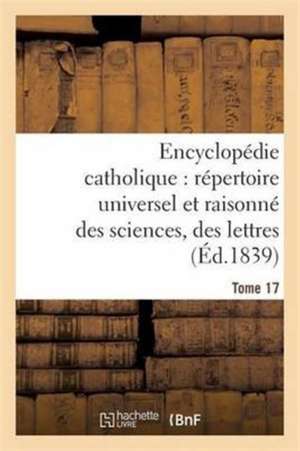 Encyclopédie Catholique, Répertoire Universel & Raisonné Des Sciences, Des Lettres, Des Arts Tome 17 de Jean-Baptiste Glaire