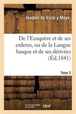 de l'Eusquère Et de Ses Erderes, Ou de la Langue Basque Et de Ses Dérivées Tome 5 de Joaquín de Irizar Y Moya