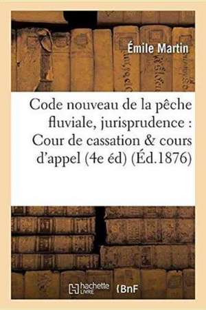 Code Nouveau de la Pêche Fluviale, Annoté Et Expliqué d'Après La Jurisprudence, Cour de Cassation de Émile Martin