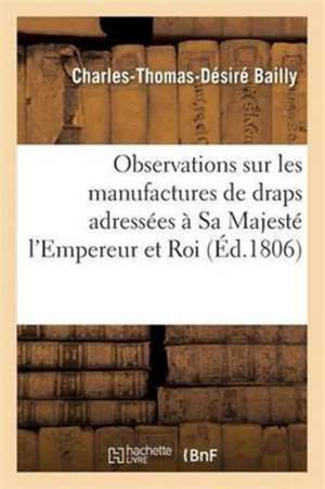 Observations Sur Les Manufactures de Draps Adressées À Sa Majesté l'Empereur Et Roi de Antoine Bailly