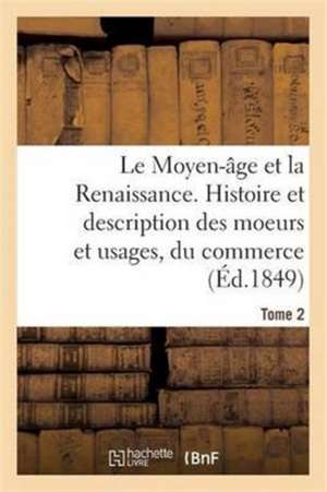 Le Moyen-Âge Et La Renaissance. Histoire Et Description Des Moeurs Et Usages, Du Commerce Tome 2 de Ferdinand Seré