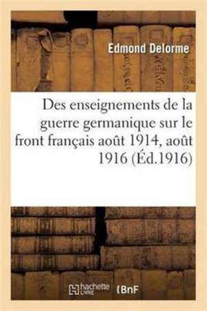 Des Enseignements de la Guerre Germanique Sur Le Front Français Aout 1914, Aout 1916 de Edmond Delorme