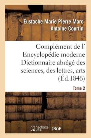 Complément de L' Encyclopédie Moderne Dictionnaire Abrégé Des Sciences, Des Lettres, Arts Tome 2 de Eustache Marie Pierre Marc Antoine Courtin