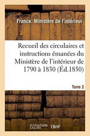 Recueil Des Circulaires Et Instructions Émanées Du Ministère de l'Intérieur de 1790 À 1830 Tome 2 de France Ministere