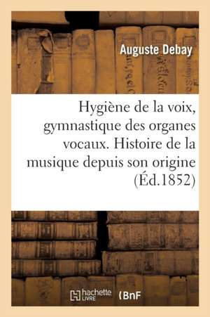 Hygiène de la Voix Et Gymnastique Des Organes Vocaux Histoire de la Musique Depuis Son Origine de Auguste Debay