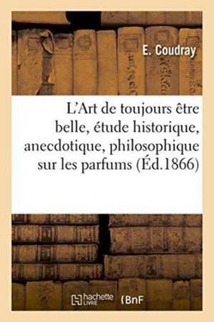 L'Art de Toujours Être Belle, Étude Historique, Anecdotique, Philosophique Sur Les Parfums de E. Coudray