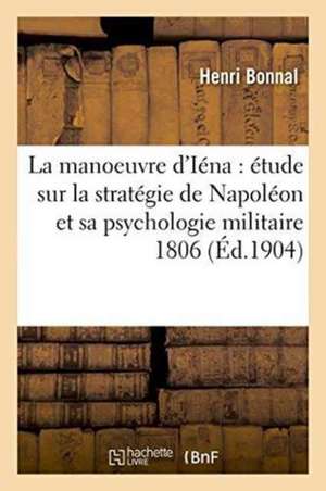 La Manoeuvre d'Iéna: Étude Sur La Stratégie de Napoléon Et Sa Psychologie Militaire 1806 de Henri Bonnal